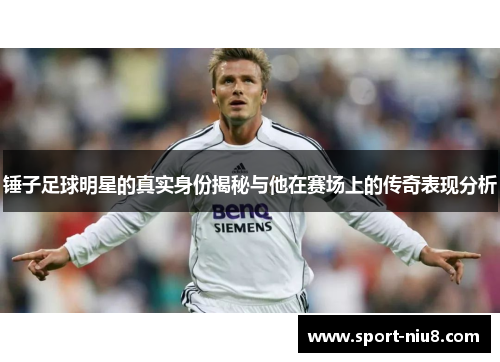 锤子足球明星的真实身份揭秘与他在赛场上的传奇表现分析