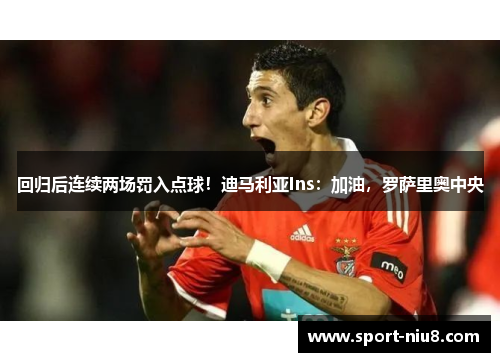 回归后连续两场罚入点球！迪马利亚Ins：加油，罗萨里奥中央