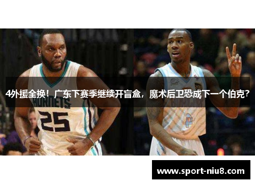 4外援全换！广东下赛季继续开盲盒，魔术后卫恐成下一个伯克？