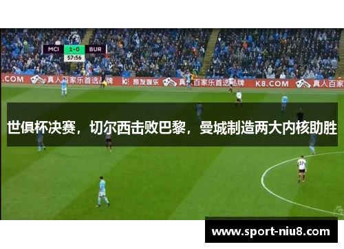 世俱杯决赛，切尔西击败巴黎，曼城制造两大内核助胜