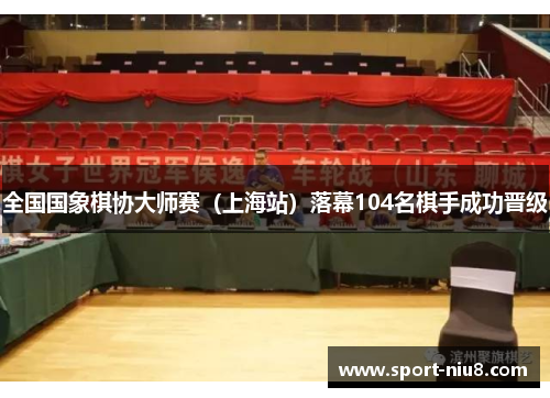 全国国象棋协大师赛（上海站）落幕104名棋手成功晋级