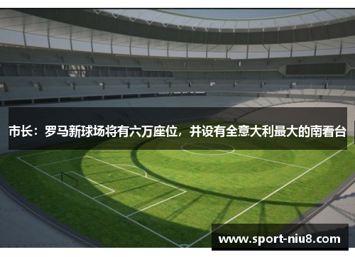 市长：罗马新球场将有六万座位，并设有全意大利最大的南看台